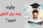 چگونه رتبه برتر کنکور شویم؟ ۱۲ راز موفقیت در کنکور